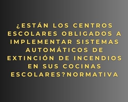 ¿Están los centros escolares obligados a implementar sistemas automáticos de extinción de incendios en sus cocinas escolares? Normativa
