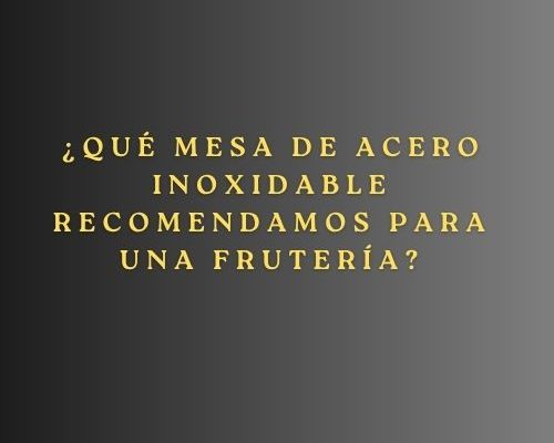¿Qué mesa de acero inoxidable recomendamos para una frutería? La guía esencial para elegir la mesa profesional adecuada.