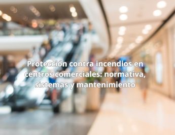 Protección contra incendios en centros comerciales: normativa, sistemas y mantenimiento