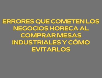 Errores que cometen los negocios Horeca al comprar mesas industriales y cómo evitarlos. Criterios técnicos profesionales