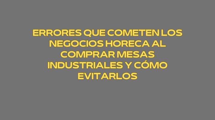 Errores que cometen los negocios Horeca al comprar mesas industriales y cómo evitarlos. Criterios técnicos profesionales