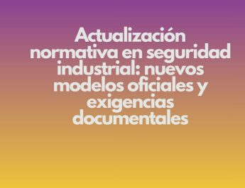 Actualización normativa en seguridad industrial: nuevos modelos oficiales y exigencias documentales