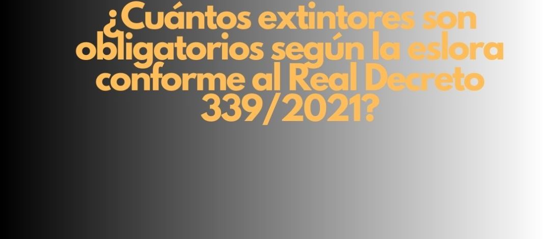 ¿Cuántos extintores son obligatorios según la eslora conforme al Real Decreto 339/2021? Seguridad contra incendios en embarcaciones de recreo: obligación legal y técnica.