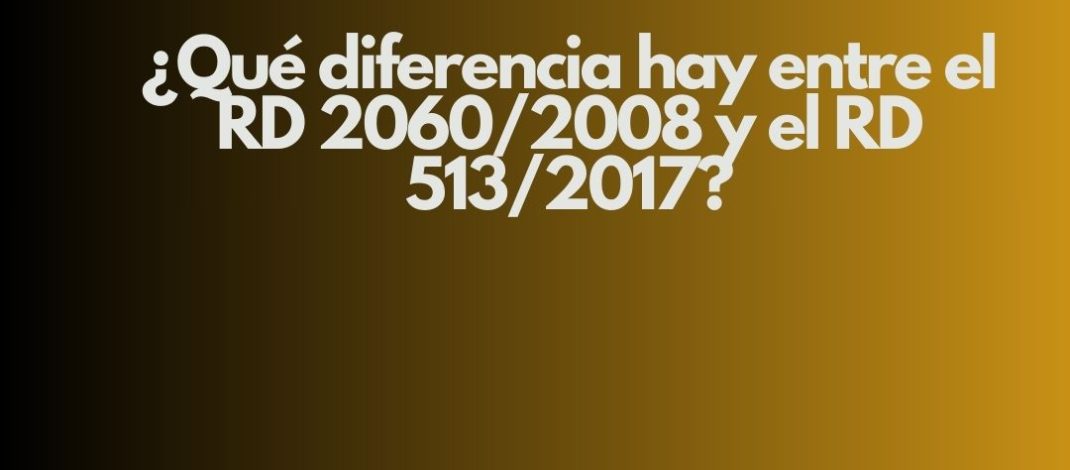 ¿Qué diferencia hay entre el RD 2060/2008 y el RD 513/2017?