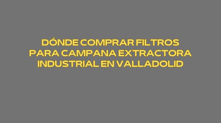 Dónde comprar filtros para campana extractora industrial en Valladolid