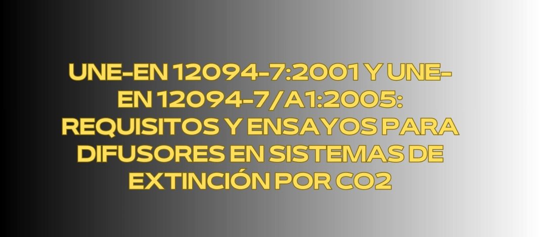 UNE-EN 12094-7:2001 y UNE-EN 12094-7/A1:2005: Requisitos y Ensayos para Difusores en Sistemas de Extinción por CO2. Marco Normativo Técnico