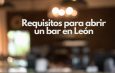 Requisitos para abrir un bar en León. Guía completa para montar un bar cumpliendo la normativa en León.